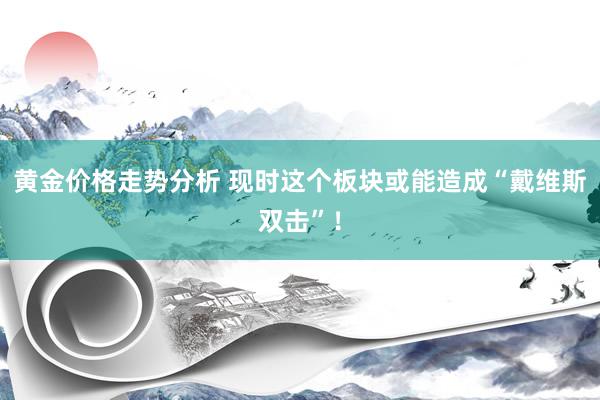 黄金价格走势分析 现时这个板块或能造成“戴维斯双击”！