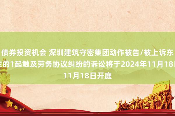 债券投资机会 深圳建筑守密集团动作被告/被上诉东说念主的1起触及劳务协议纠纷的诉讼将于2024年11月18日开庭