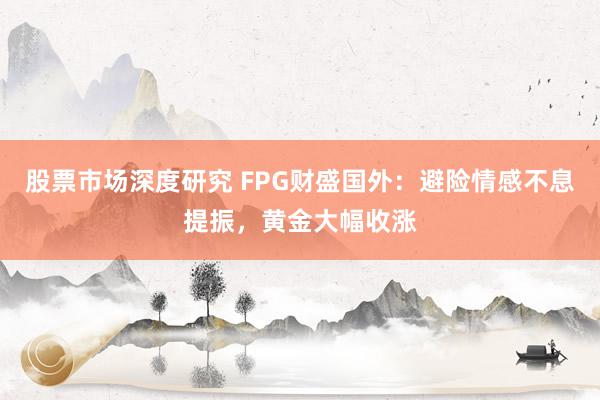 股票市场深度研究 FPG财盛国外：避险情感不息提振，黄金大幅收涨