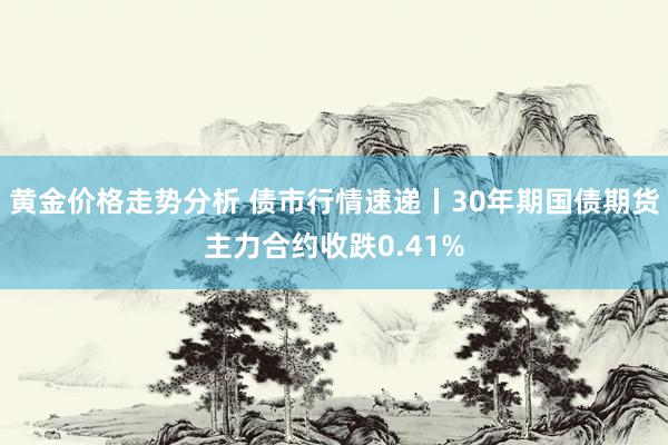 黄金价格走势分析 债市行情速递丨30年期国债期货主力合约收跌0.41%