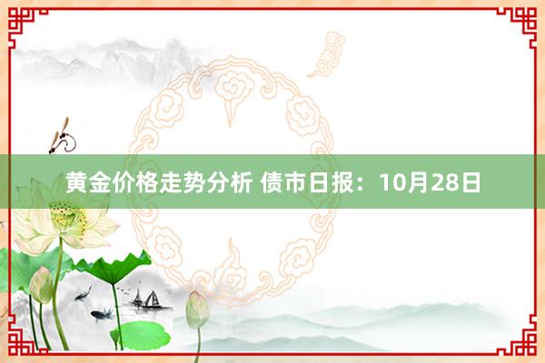 黄金价格走势分析 债市日报：10月28日