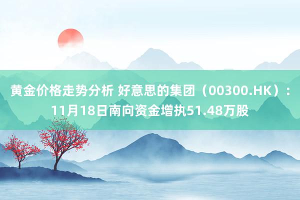 黄金价格走势分析 好意思的集团（00300.HK）：11月18日南向资金增执51.48万股