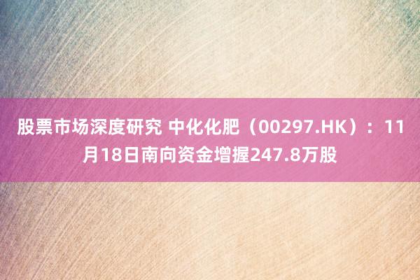 股票市场深度研究 中化化肥（00297.HK）：11月18日南向资金增握247.8万股