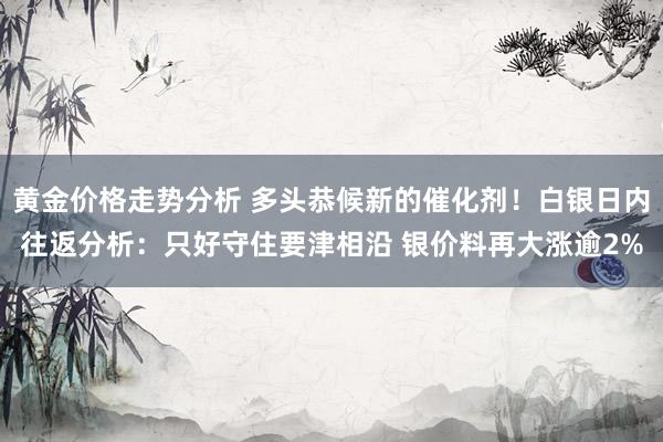 黄金价格走势分析 多头恭候新的催化剂！白银日内往返分析：只好守住要津相沿 银价料再大涨逾2%