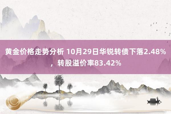 黄金价格走势分析 10月29日华锐转债下落2.48%，转股溢价率83.42%