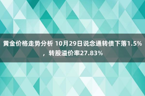 黄金价格走势分析 10月29日说念通转债下落1.5%，转股溢价率27.83%