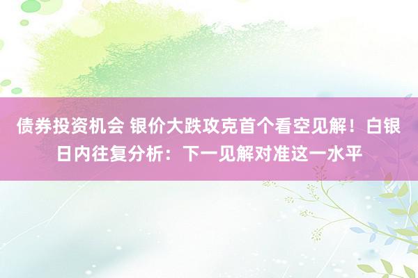 债券投资机会 银价大跌攻克首个看空见解！白银日内往复分析：下一见解对准这一水平