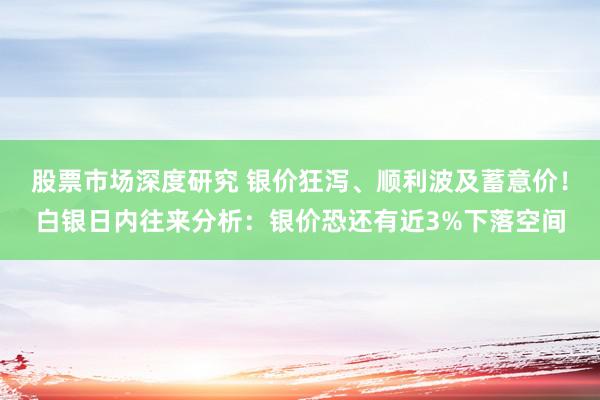 股票市场深度研究 银价狂泻、顺利波及蓄意价！白银日内往来分析：银价恐还有近3%下落空间