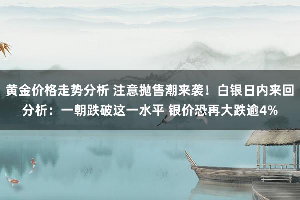 黄金价格走势分析 注意抛售潮来袭！白银日内来回分析：一朝跌破这一水平 银价恐再大跌逾4%