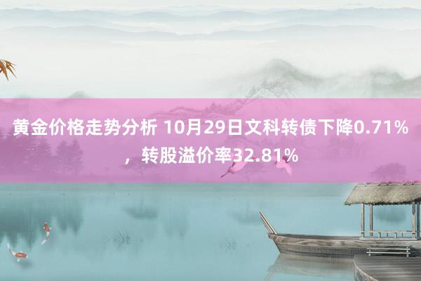 黄金价格走势分析 10月29日文科转债下降0.71%，转股溢价率32.81%