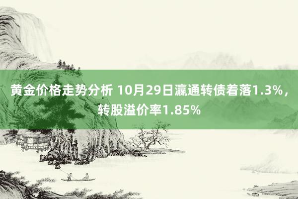 黄金价格走势分析 10月29日瀛通转债着落1.3%，转股溢价率1.85%