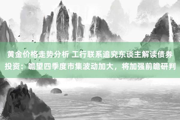 黄金价格走势分析 工行联系追究东谈主解读债券投资：瞻望四季度市集波动加大，将加强前瞻研判