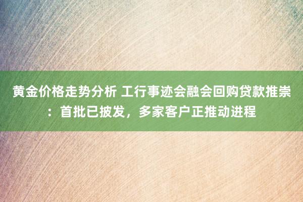 黄金价格走势分析 工行事迹会融会回购贷款推崇：首批已披发，多家客户正推动进程