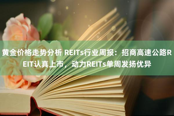 黄金价格走势分析 REITs行业周报：招商高速公路REIT认真上市，动力REITs单周发扬优异