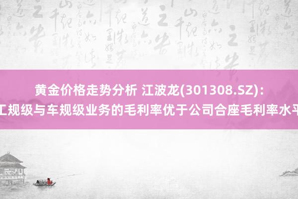 黄金价格走势分析 江波龙(301308.SZ)：工规级与车规级业务的毛利率优于公司合座毛利率水平