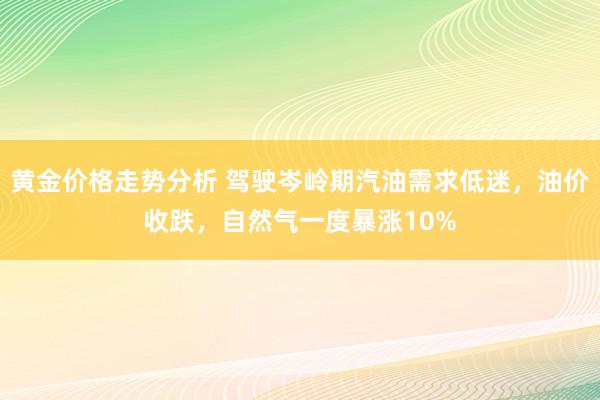 黄金价格走势分析 驾驶岑岭期汽油需求低迷，油价收跌，自然气一度暴涨10%