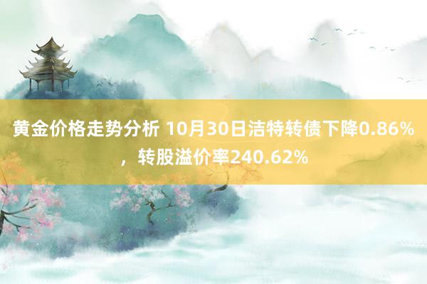 黄金价格走势分析 10月30日洁特转债下降0.86%，转股溢价率240.62%