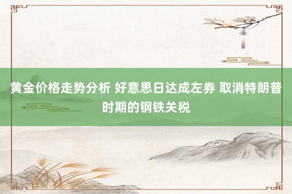 黄金价格走势分析 好意思日达成左券 取消特朗普时期的钢铁关税