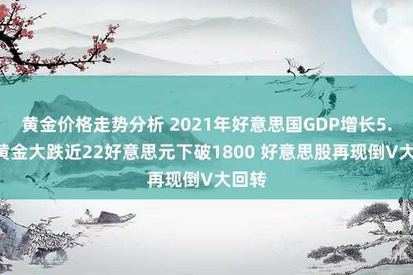 黄金价格走势分析 2021年好意思国GDP增长5.7% 黄金大跌近22好意思元下破1800 好意思股再现倒V大回转