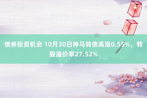 债券投资机会 10月30日神马转债高涨0.55%，转股溢价率27.52%