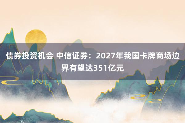 债券投资机会 中信证券：2027年我国卡牌商场边界有望达351亿元