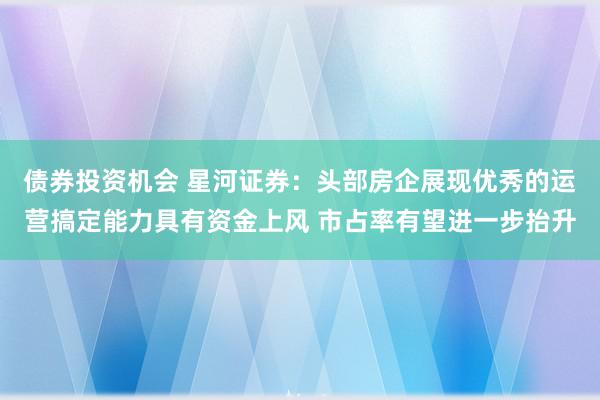 债券投资机会 星河证券：头部房企展现优秀的运营搞定能力具有资金上风 市占率有望进一步抬升