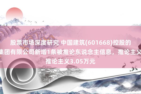 股票市场深度研究 中国建筑(601668)控股的中建科技集团有限公司新增1条被推论东说念主信息，推论主义3.05万元