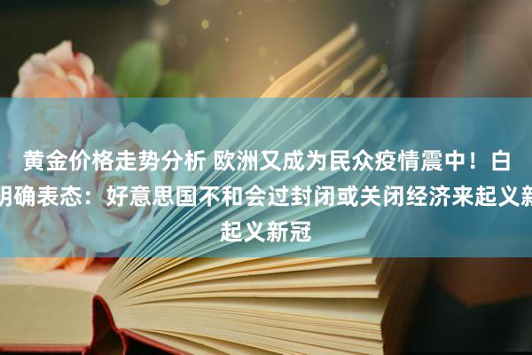 黄金价格走势分析 欧洲又成为民众疫情震中！白宫明确表态：好意思国不和会过封闭或关闭经济来起义新冠