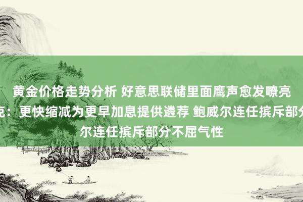 黄金价格走势分析 好意思联储里面鹰声愈发嘹亮！博斯蒂克：更快缩减为更早加息提供遴荐 鲍威尔连任摈斥部分不屈气性