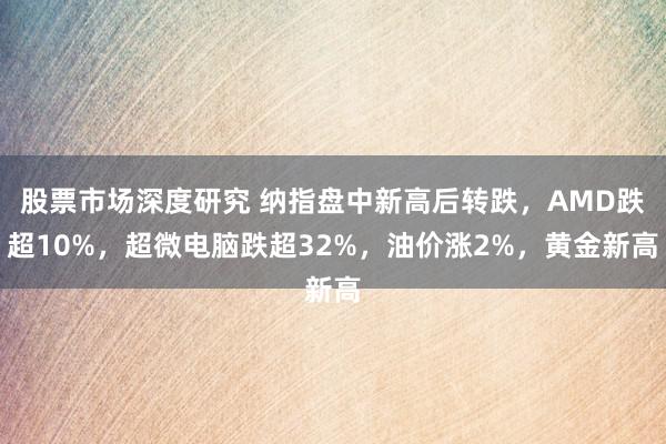 股票市场深度研究 纳指盘中新高后转跌，AMD跌超10%，超微电脑跌超32%，油价涨2%，黄金新高