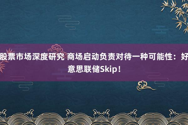 股票市场深度研究 商场启动负责对待一种可能性：好意思联储Skip！