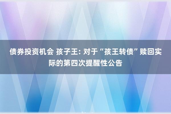 债券投资机会 孩子王: 对于“孩王转债”赎回实际的第四次提醒性公告