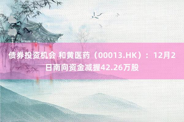 债券投资机会 和黄医药（00013.HK）：12月2日南向资金减握42.26万股