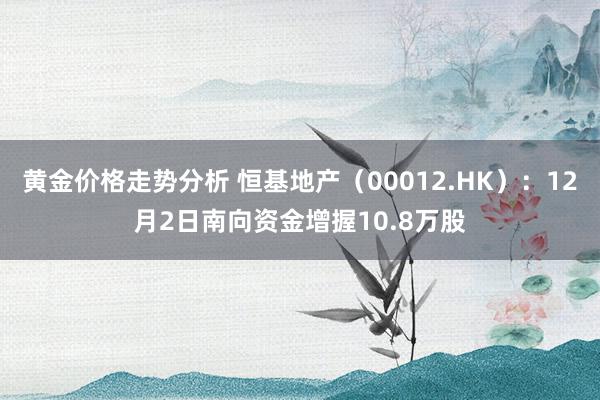 黄金价格走势分析 恒基地产（00012.HK）：12月2日南向资金增握10.8万股