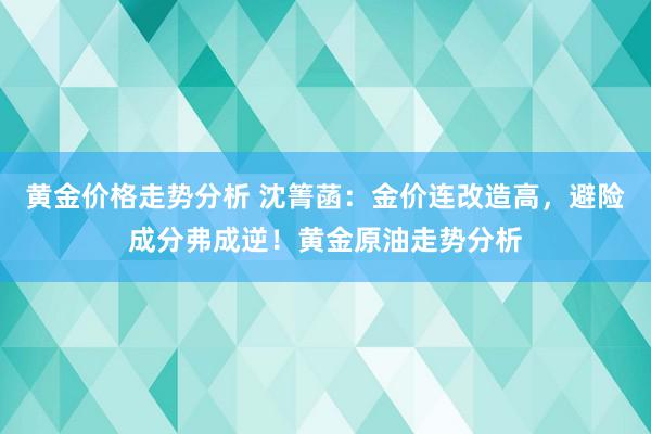 黄金价格走势分析 沈箐菡：金价连改造高，避险成分弗成逆！黄金原油走势分析