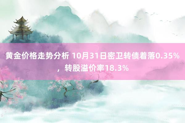 黄金价格走势分析 10月31日密卫转债着落0.35%，转股溢价率18.3%