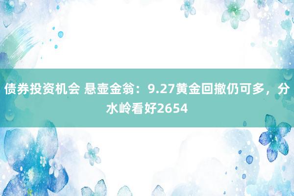 债券投资机会 悬壶金翁：9.27黄金回撤仍可多，分水岭看好2654