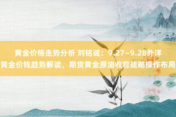 黄金价格走势分析 刘铭诚：9.27—9.28外洋黄金价钱趋势解读，期货黄金原油收官战略操作布局