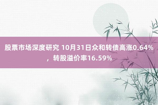 股票市场深度研究 10月31日众和转债高涨0.64%，转股溢价率16.59%