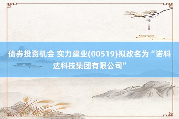 债券投资机会 实力建业(00519)拟改名为“诺科达科技集团有限公司”