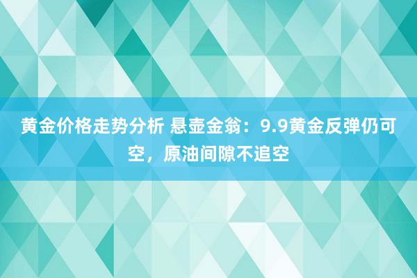 黄金价格走势分析 悬壶金翁：9.9黄金反弹仍可空，原油间隙不追空