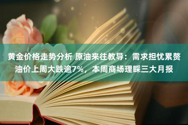 黄金价格走势分析 原油来往教导：需求担忧累赘油价上周大跌逾7%，本周商场理睬三大月报