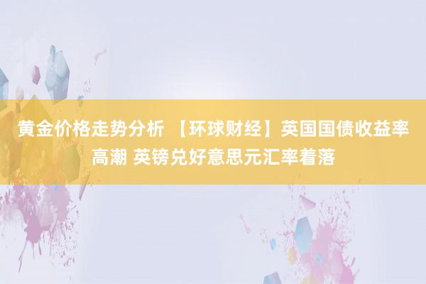 黄金价格走势分析 【环球财经】英国国债收益率高潮 英镑兑好意思元汇率着落