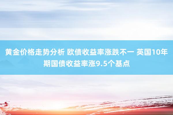 黄金价格走势分析 欧债收益率涨跌不一 英国10年期国债收益率涨9.5个基点