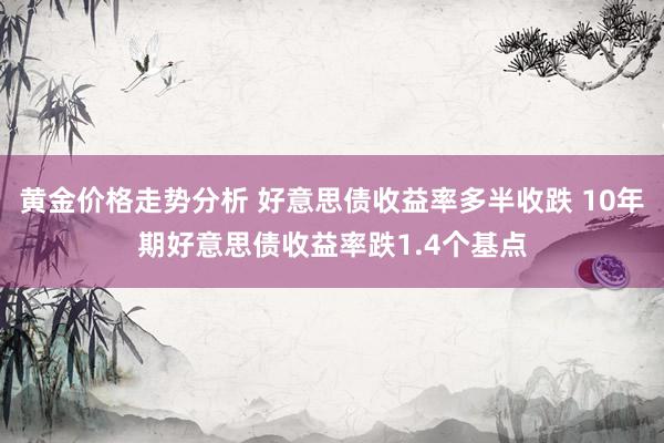 黄金价格走势分析 好意思债收益率多半收跌 10年期好意思债收益率跌1.4个基点