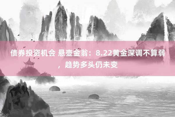 债券投资机会 悬壶金翁：8.22黄金深调不算弱，趋势多头仍未变