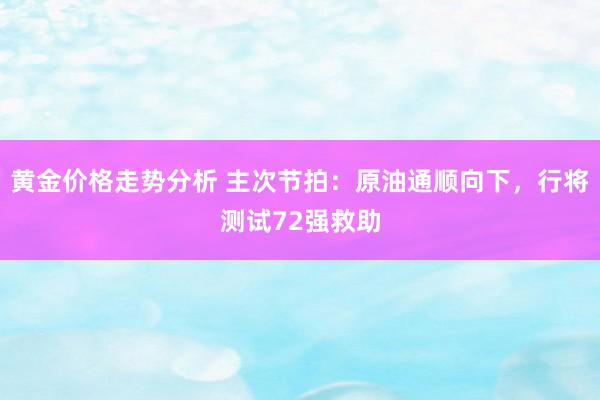 黄金价格走势分析 主次节拍：原油通顺向下，行将测试72强救助