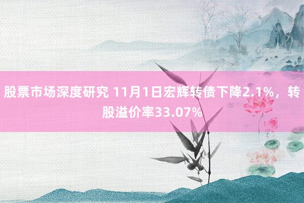 股票市场深度研究 11月1日宏辉转债下降2.1%，转股溢价率33.07%