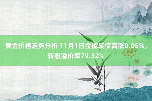 黄金价格走势分析 11月1日金能转债高涨0.05%，转股溢价率79.32%