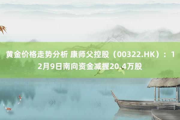 黄金价格走势分析 康师父控股（00322.HK）：12月9日南向资金减握20.4万股